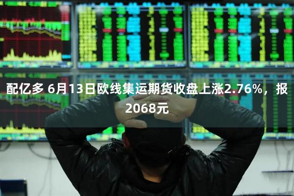 配亿多 6月13日欧线集运期货收盘上涨2.76%，报2068元