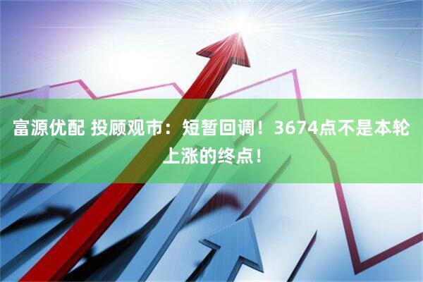 富源优配 投顾观市：短暂回调！3674点不是本轮上涨的终点！