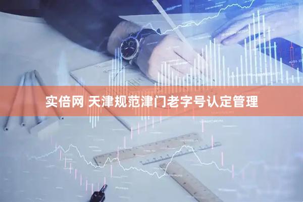 实倍网 天津规范津门老字号认定管理