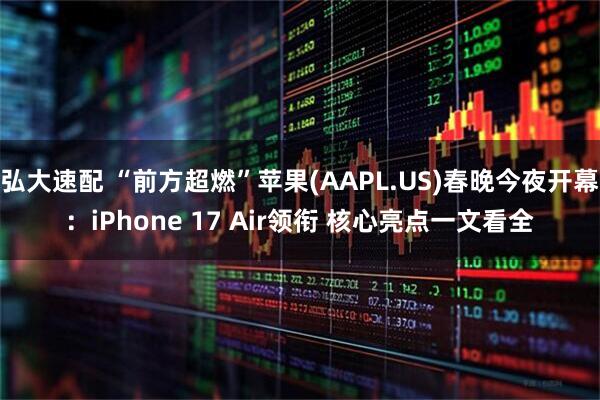 弘大速配 “前方超燃”苹果(AAPL.US)春晚今夜开幕：iPhone 17 Air领衔 核心亮点一文看全