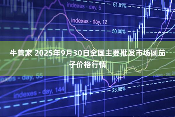 牛管家 2025年9月30日全国主要批发市场圆茄子价格行情