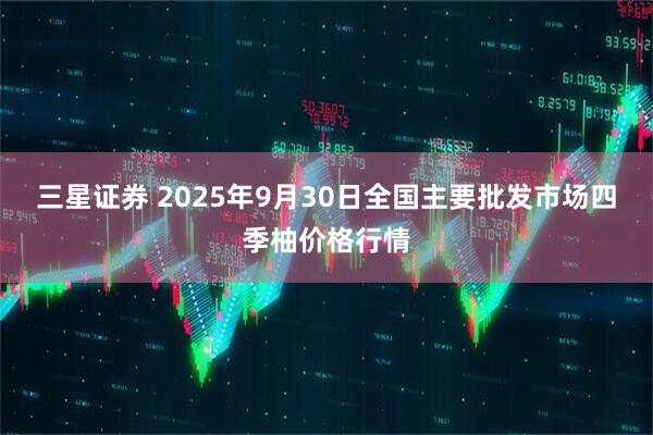 三星证券 2025年9月30日全国主要批发市场四季柚价格行情