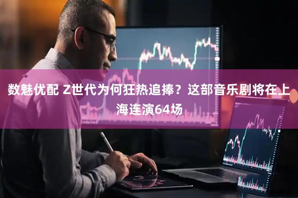 数魅优配 Z世代为何狂热追捧？这部音乐剧将在上海连演64场