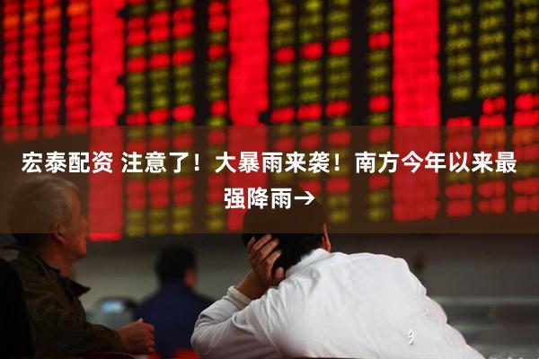 宏泰配资 注意了！大暴雨来袭！南方今年以来最强降雨→