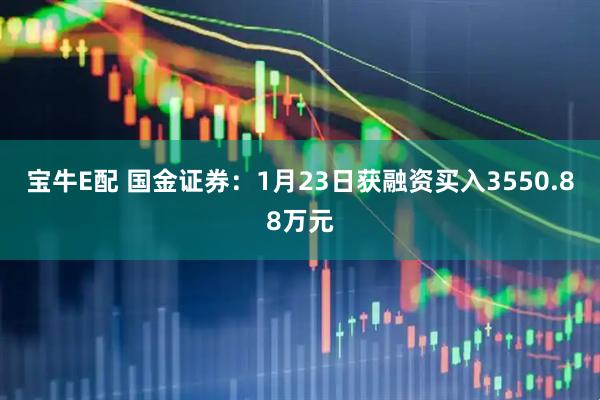宝牛E配 国金证券：1月23日获融资买入3550.88万元
