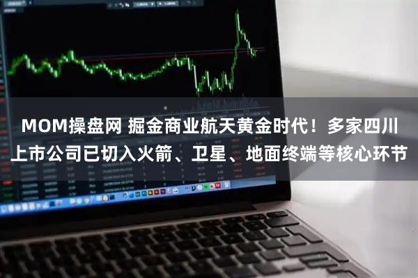 MOM操盘网 掘金商业航天黄金时代！多家四川上市公司已切入火箭、卫星、地面终端等核心环节