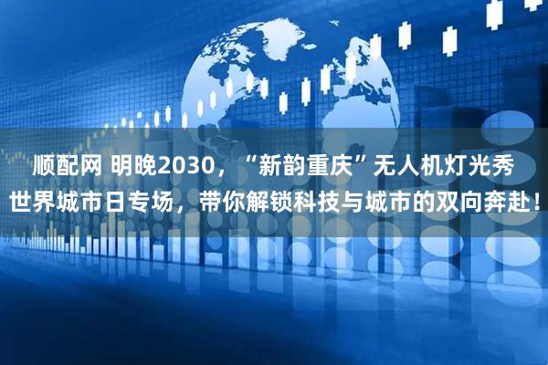 顺配网 明晚2030，“新韵重庆”无人机灯光秀世界城市日专场，带你解锁科技与城市的双向奔赴！