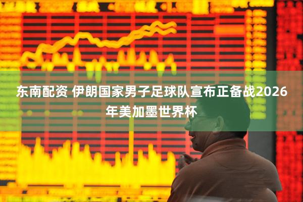 东南配资 伊朗国家男子足球队宣布正备战2026年美加墨世界杯