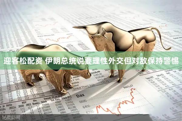 迎客松配资 伊朗总统说要理性外交但对敌保持警惕
