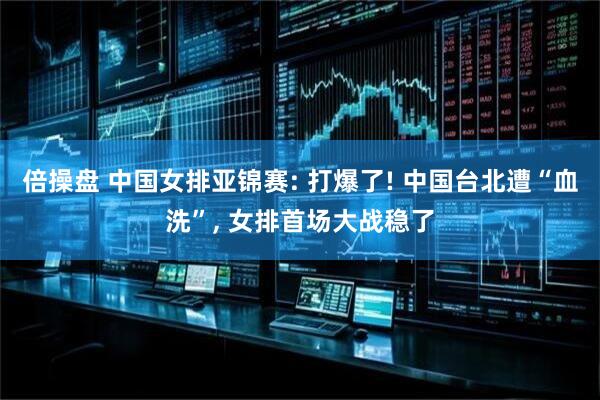 倍操盘 中国女排亚锦赛: 打爆了! 中国台北遭“血洗”, 女排首场大战稳了