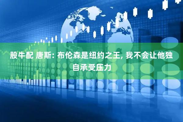 股牛配 唐斯: 布伦森是纽约之王, 我不会让他独自承受压力